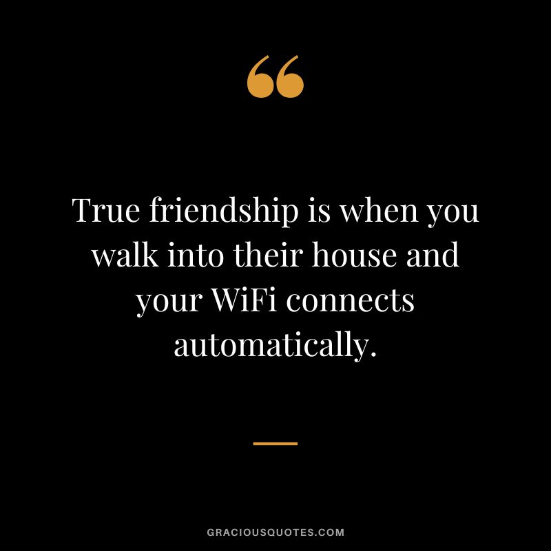 True friendship is when you walk into their house and your WiFi connects automatically.