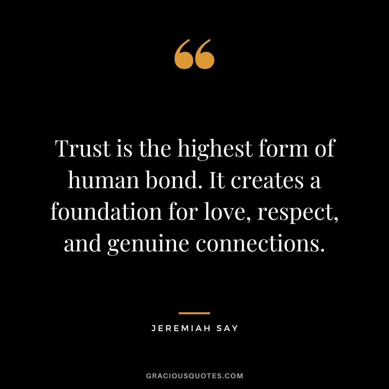 Trust is the highest form of human bond. It creates a foundation for love, respect, and genuine connections. - Jeremiah Say