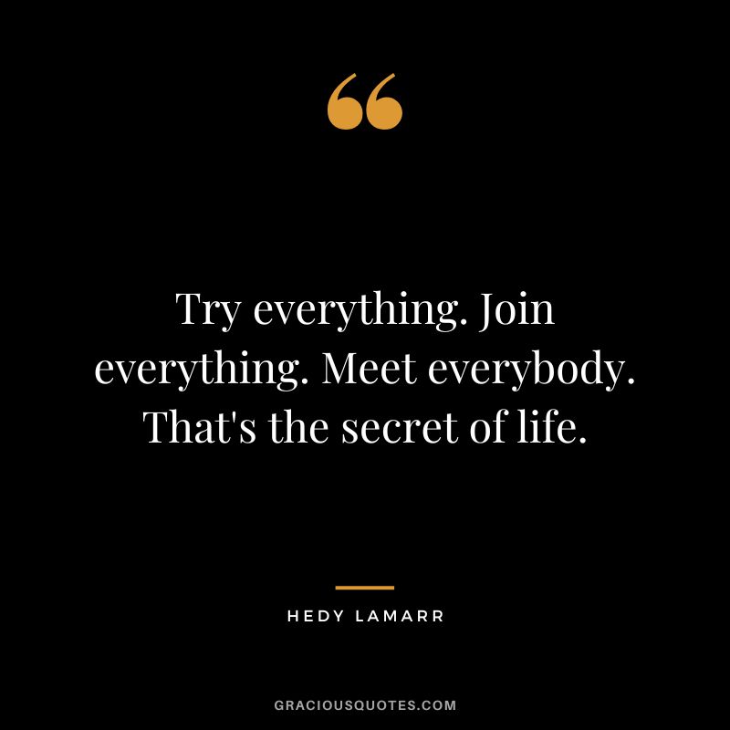 Try everything. Join everything. Meet everybody. That's the secret of life.