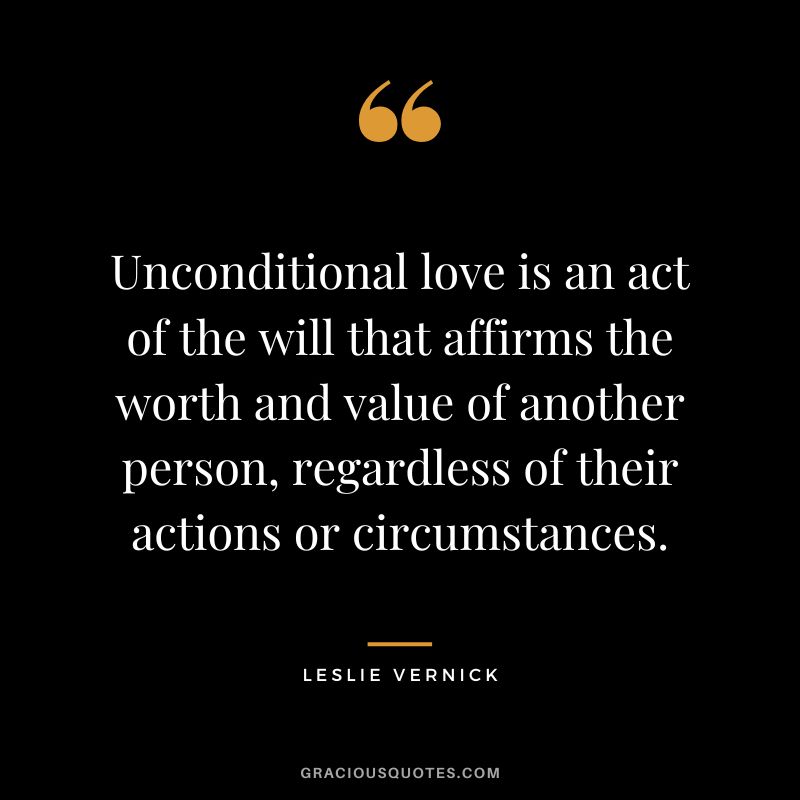 Unconditional love is an act of the will that affirms the worth and value of another person, regardless of their actions or circumstances. - Leslie Vernick