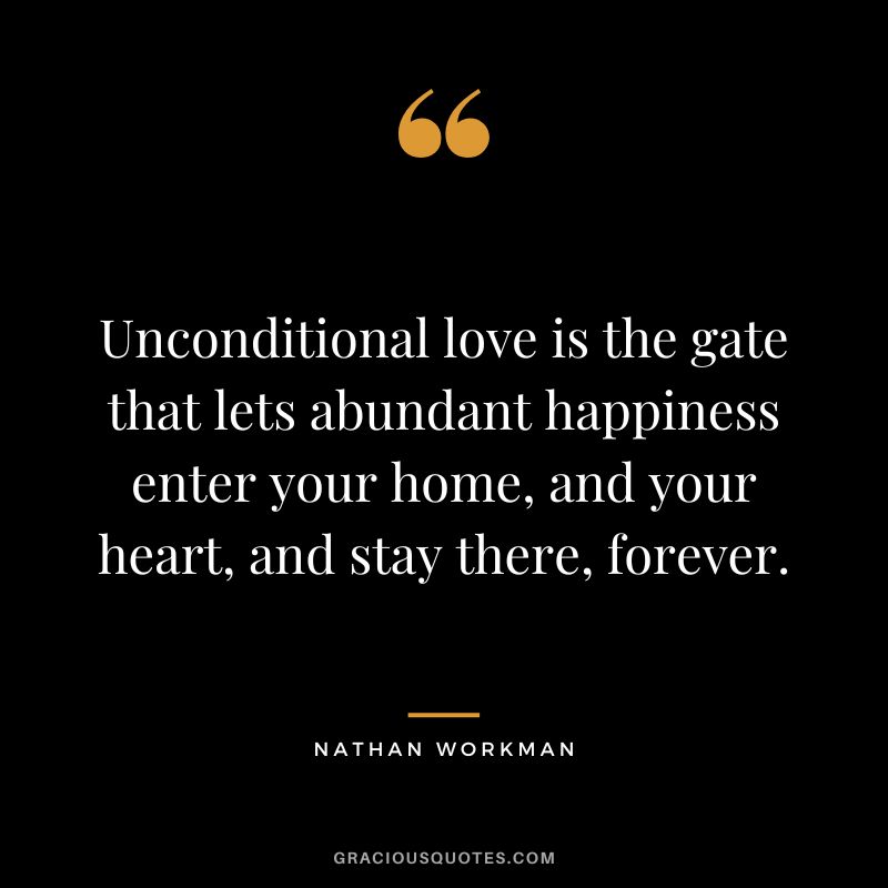 Unconditional love is the gate that lets abundant happiness enter your home, and your heart, and stay there, forever. - Nathan Workman