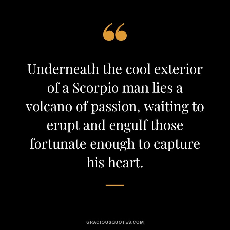 Underneath the cool exterior of a Scorpio man lies a volcano of passion, waiting to erupt and engulf those fortunate enough to capture his heart.