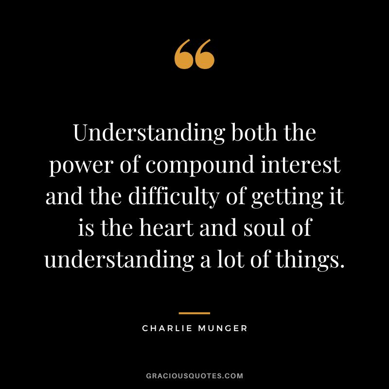 Understanding both the power of compound interest and the difficulty of getting it is the heart and soul of understanding a lot of things. - Charlie Munger