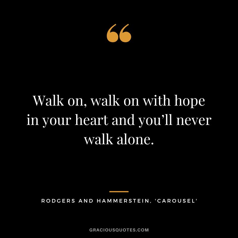 Walk on, walk on with hope in your heart and you’ll never walk alone. - Rodgers and Hammerstein, 'Carousel'