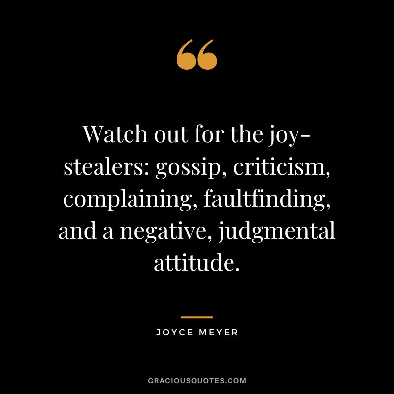 Watch out for the joy-stealers gossip, criticism, complaining, faultfinding, and a negative, judgmental attitude. - Joyce Meyer