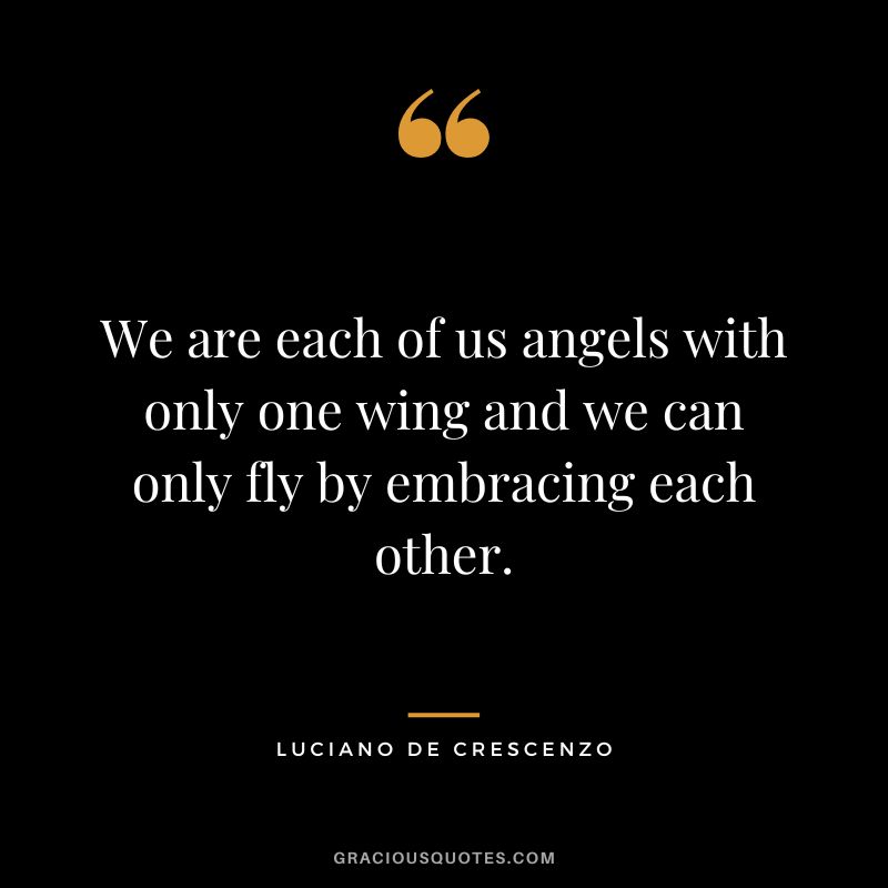We are each of us angels with only one wing and we can only fly by embracing each other. – Luciano de Crescenzo