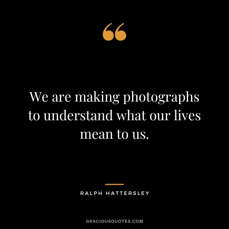 We are making photographs to understand what our lives mean to us. - Ralph Hattersley