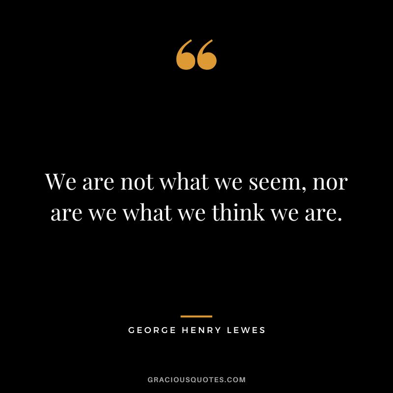 We are not what we seem, nor are we what we think we are.