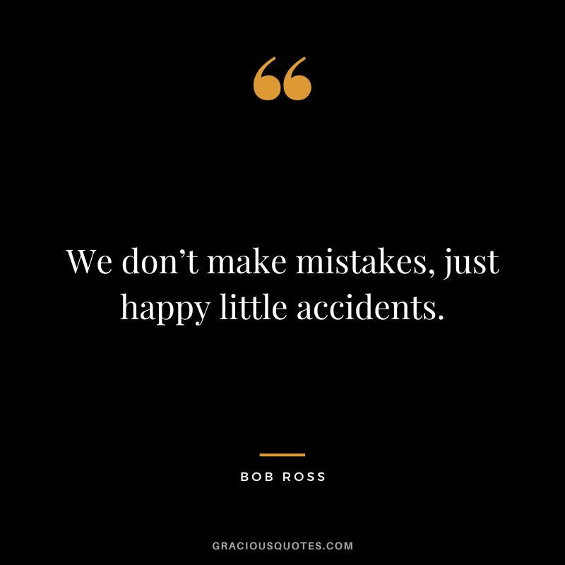 We don’t make mistakes, just happy little accidents. - Bob Ross