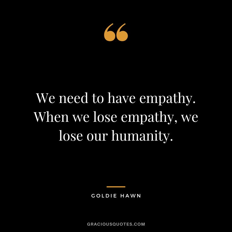 We need to have empathy. When we lose empathy, we lose our humanity.