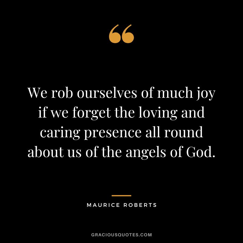 We rob ourselves of much joy if we forget the loving and caring presence all round about us of the angels of God. -
Maurice Roberts