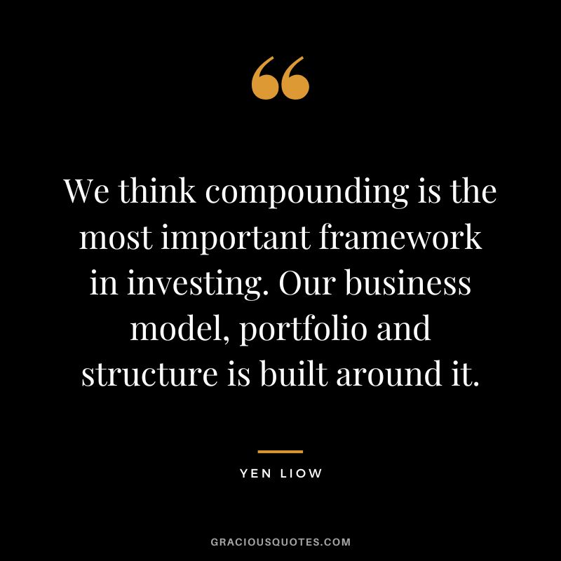 We think compounding is the most important framework in investing. Our business model, portfolio and structure is built around it. - Yen Liow