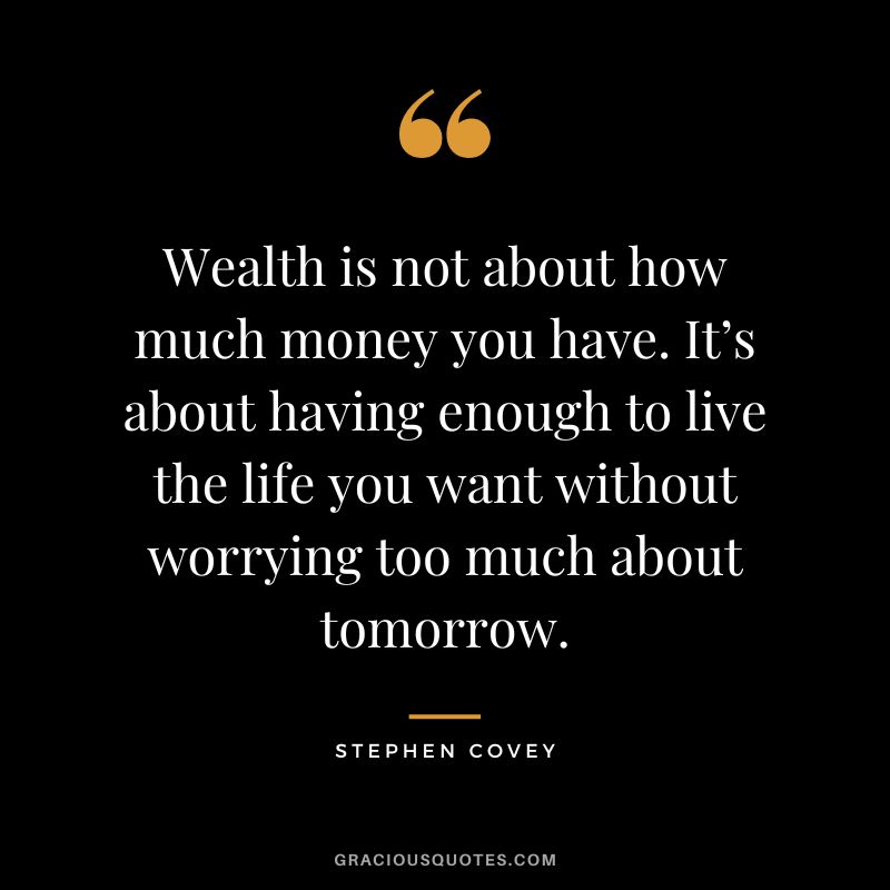 Wealth is not about how much money you have. It’s about having enough to live the life you want without worrying too much about tomorrow. – Stephen Covey