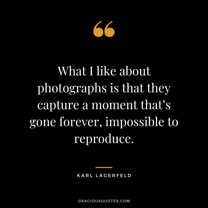 What I like about photographs is that they capture a moment that’s gone forever, impossible to reproduce. – Karl Lagerfeld