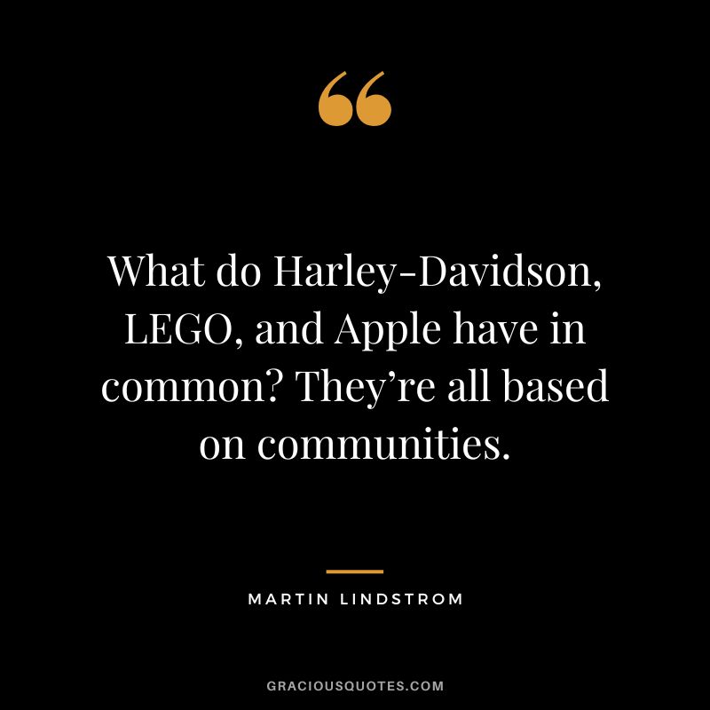 What do Harley-Davidson, LEGO, and Apple have in common They’re all based on communities. — Martin Lindstrom