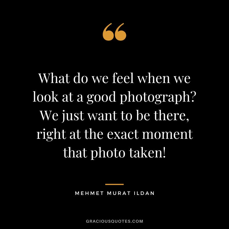 What do we feel when we look at a good photograph We just want to be there, right at the exact moment that photo taken! - Mehmet Murat Ildan