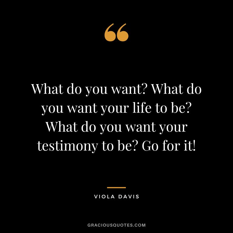 What do you want What do you want your life to be What do you want your testimony to be Go for it!