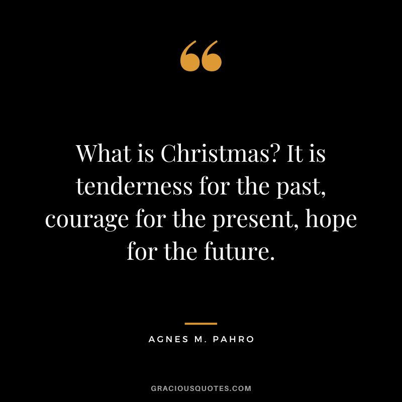 What is Christmas It is tenderness for the past, courage for the present, hope for the future. — Agnes M. Pahro
