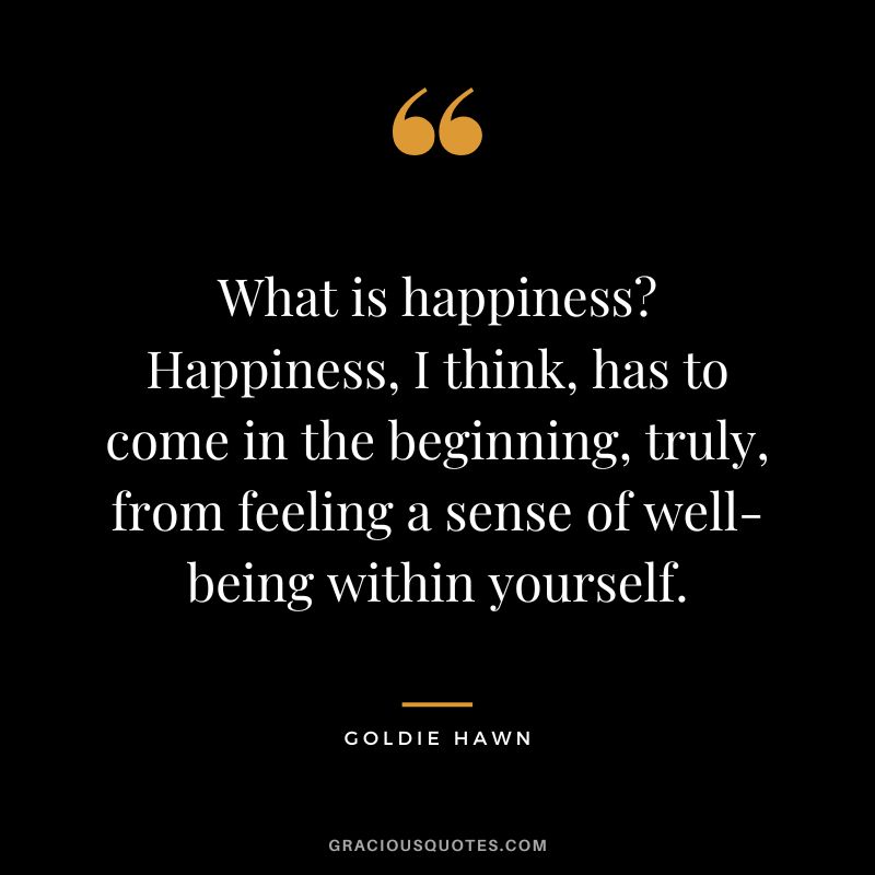 What is happiness Happiness, I think, has to come in the beginning, truly, from feeling a sense of well-being within yourself.