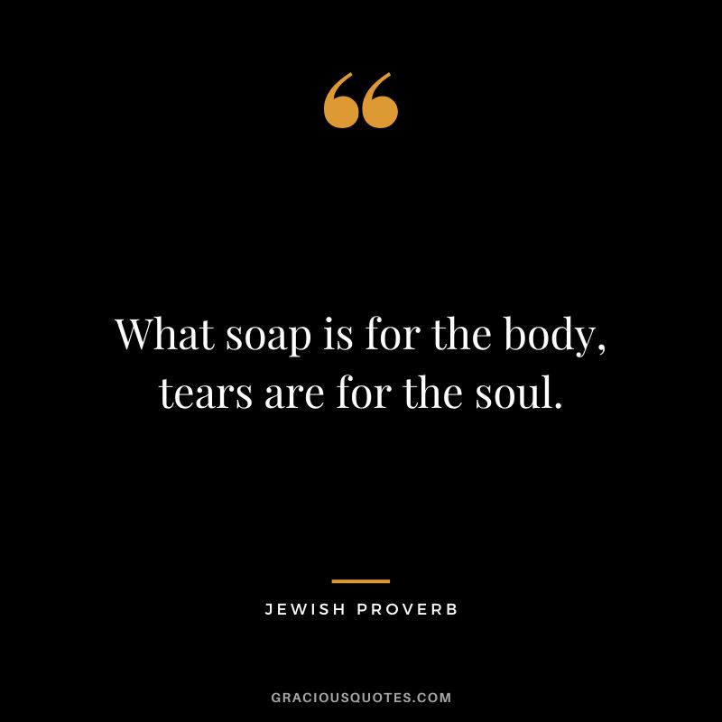 What soap is for the body, tears are for the soul. - Jewish Proverb