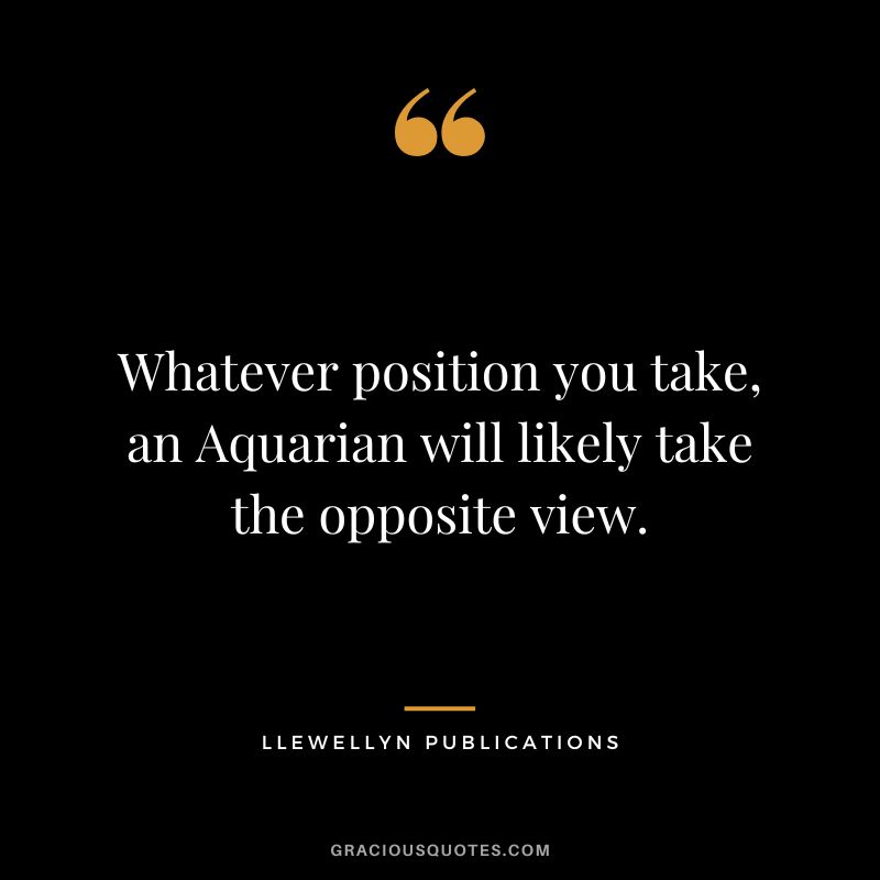Whatever position you take, an Aquarian will likely take the opposite view. - Llewellyn Publications