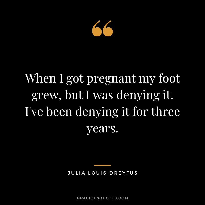 When I got pregnant my foot grew, but I was denying it. I've been denying it for three years.