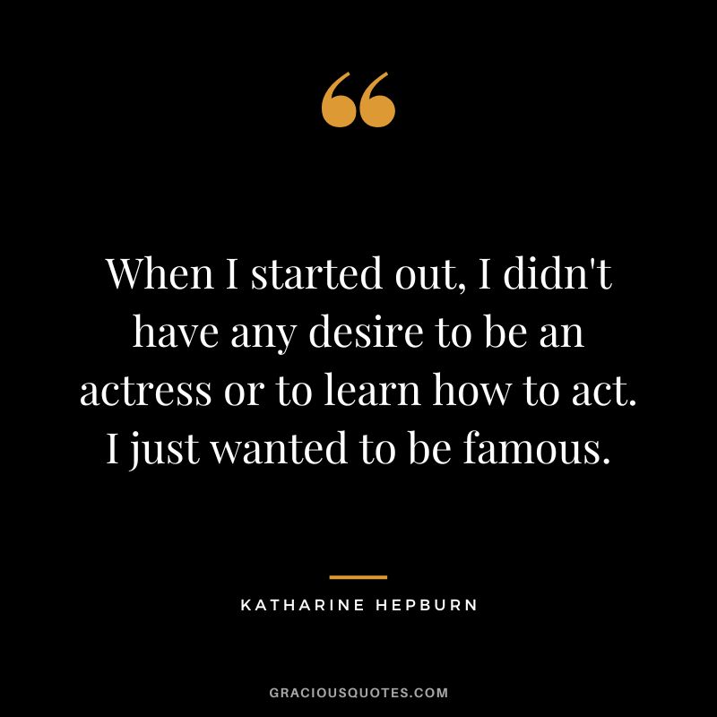 When I started out, I didn't have any desire to be an actress or to learn how to act. I just wanted to be famous.