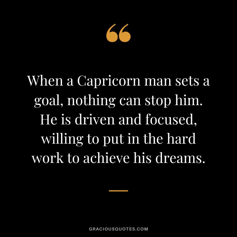 When a Capricorn man sets a goal, nothing can stop him. He is driven and focused, willing to put in the hard work to achieve his dreams.