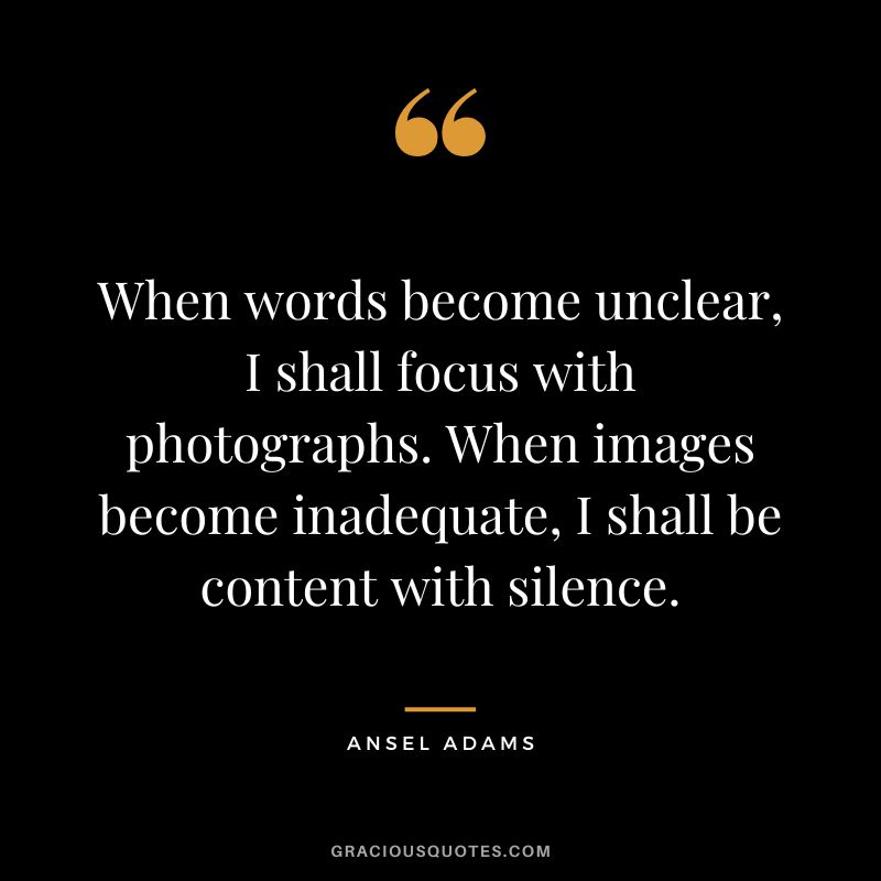 When words become unclear, I shall focus with photographs. When images become inadequate, I shall be content with silence. - Ansel Adams