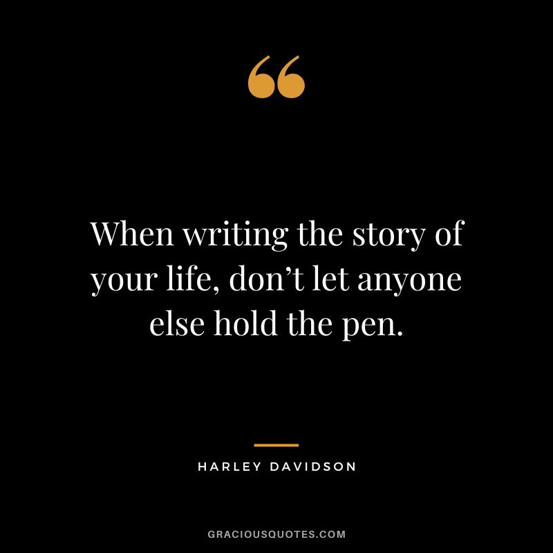 When writing the story of your life, don’t let anyone else hold the pen. - Harley Davidson