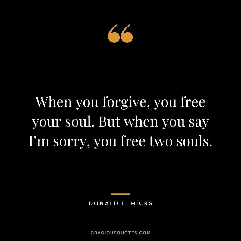 When you forgive, you free your soul. But when you say I’m sorry, you free two souls. – Donald L. Hicks