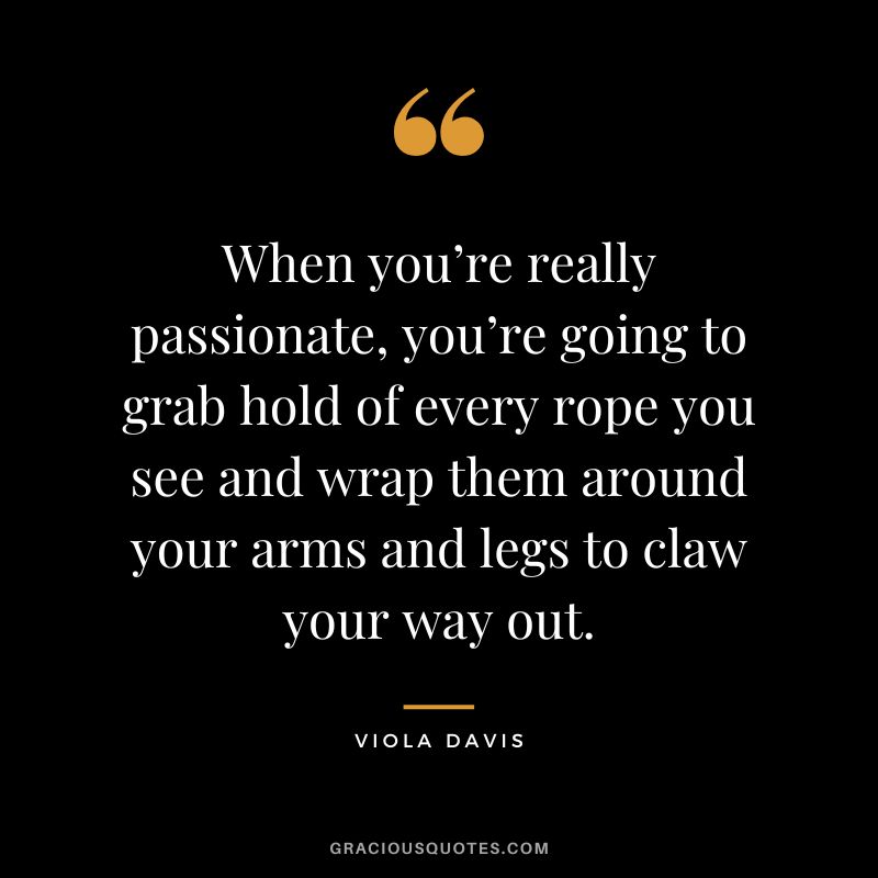 When you’re really passionate, you’re going to grab hold of every rope you see and wrap them around your arms and legs to claw your way out.