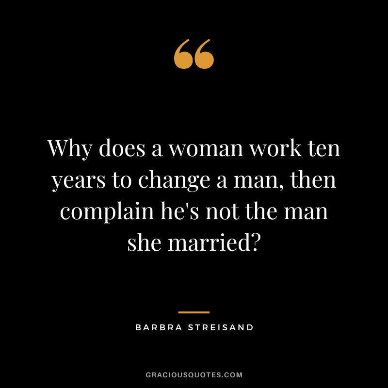 Why does a woman work ten years to change a man, then complain he's not the man she married