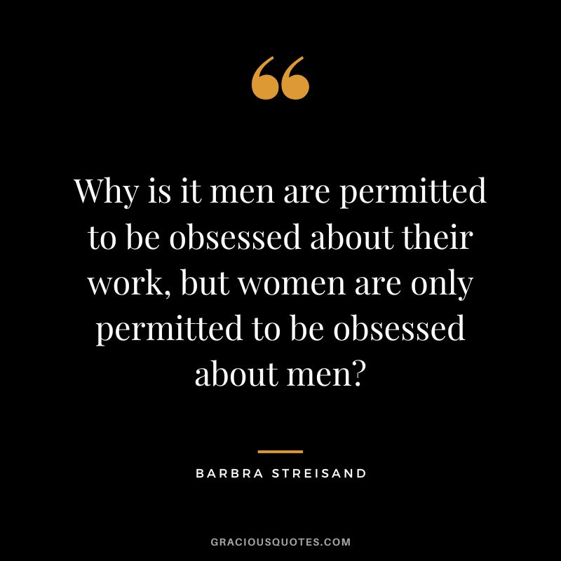 Why is it men are permitted to be obsessed about their work, but women are only permitted to be obsessed about men
