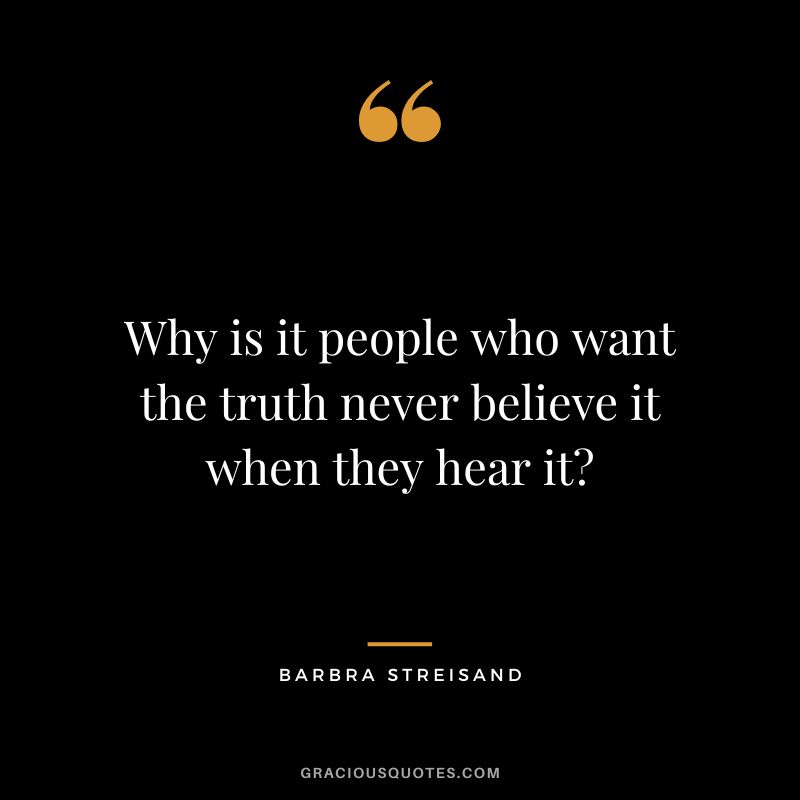 Why is it people who want the truth never believe it when they hear it