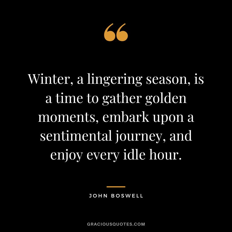 Winter, a lingering season, is a time to gather golden moments, embark upon a sentimental journey, and enjoy every idle hour. – John Boswell