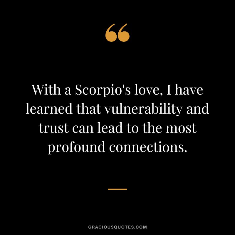 With a Scorpio's love, I have learned that vulnerability and trust can lead to the most profound connections.