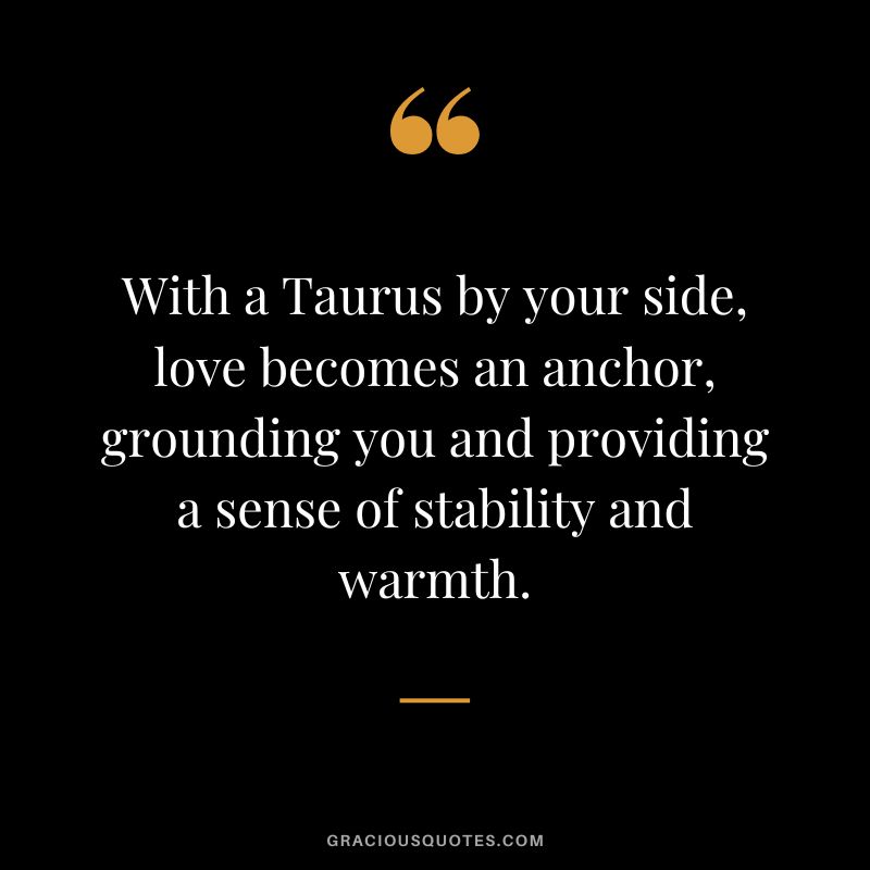 With a Taurus by your side, love becomes an anchor, grounding you and providing a sense of stability and warmth.
