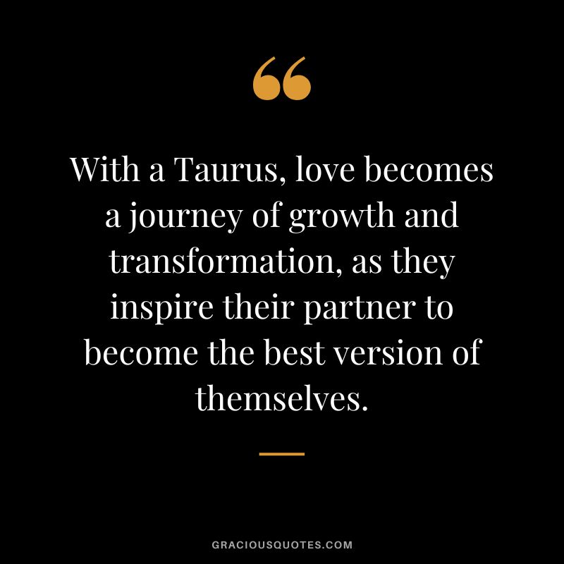 With a Taurus, love becomes a journey of growth and transformation, as they inspire their partner to become the best version of themselves.
