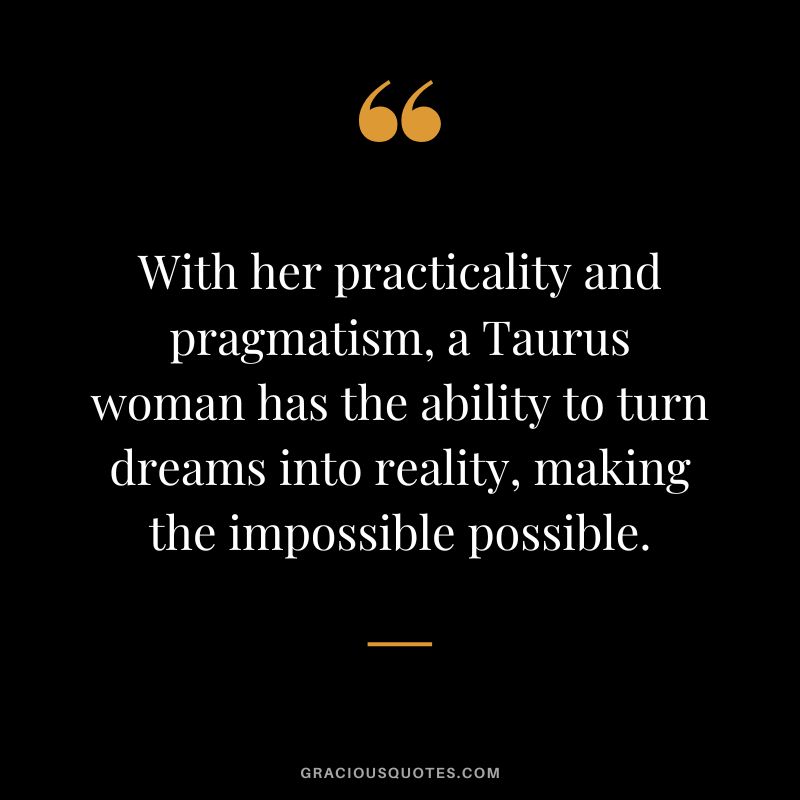 With her practicality and pragmatism, a Taurus woman has the ability to turn dreams into reality, making the impossible possible.
