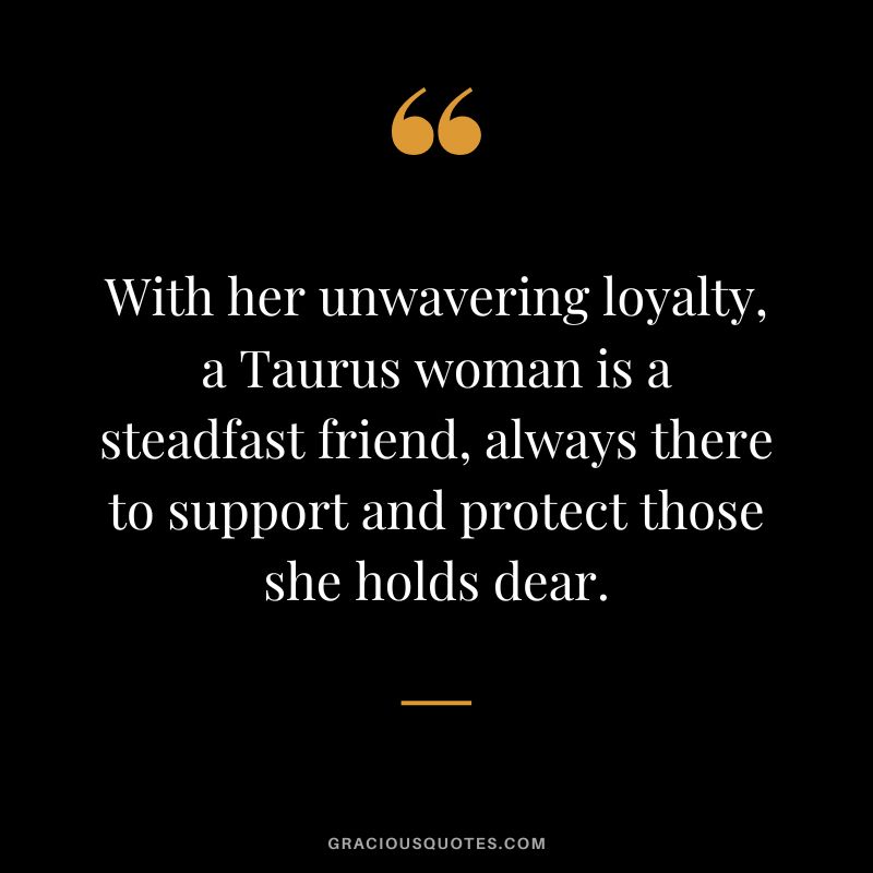 With her unwavering loyalty, a Taurus woman is a steadfast friend, always there to support and protect those she holds dear.