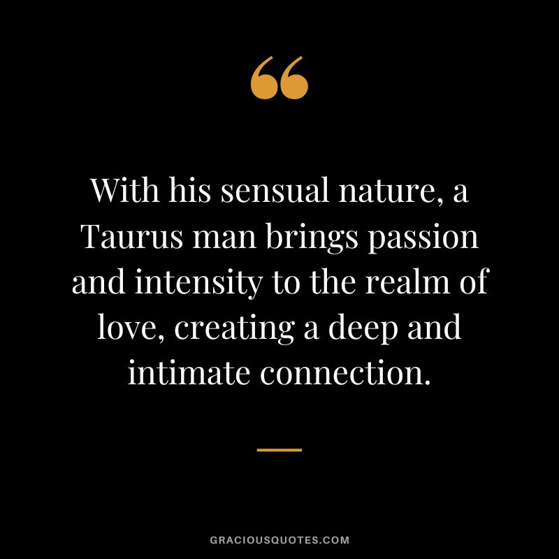 With his sensual nature, a Taurus man brings passion and intensity to the realm of love, creating a deep and intimate connection.
