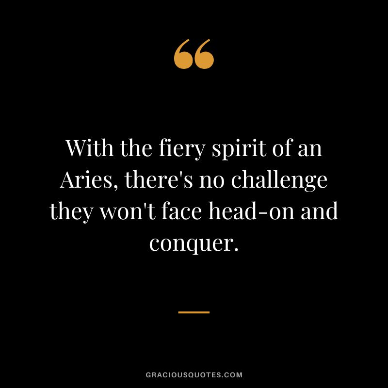 With the fiery spirit of an Aries, there's no challenge they won't face head-on and conquer.
