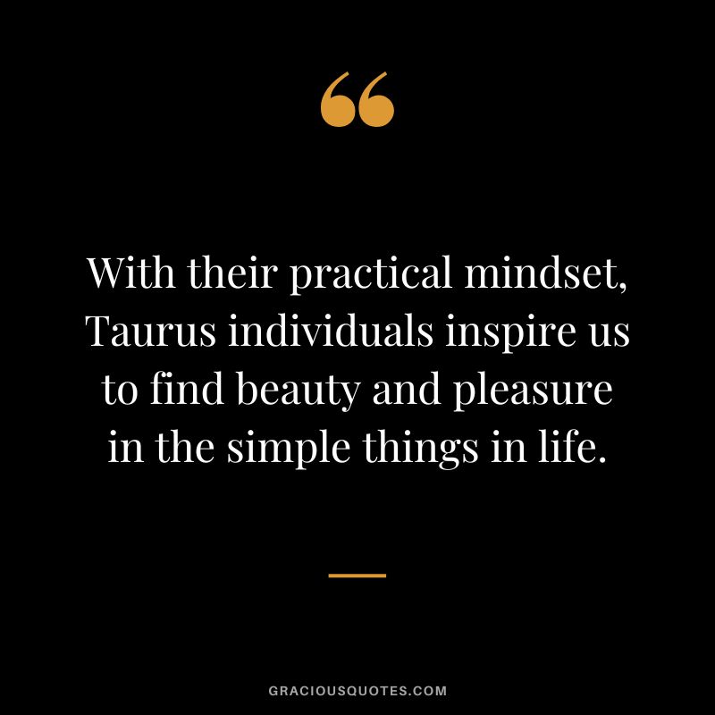 With their practical mindset, Taurus individuals inspire us to find beauty and pleasure in the simple things in life.