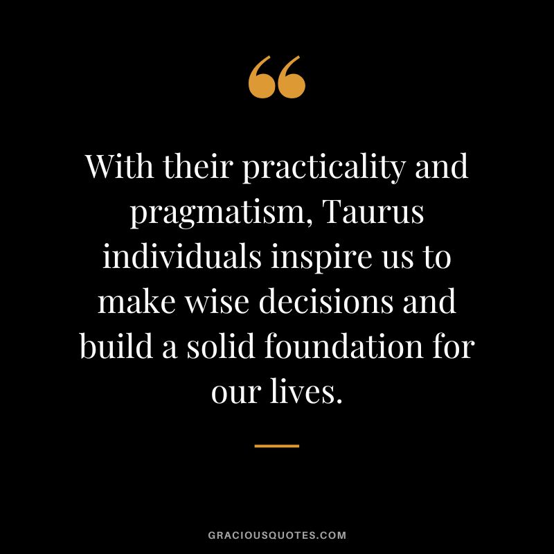 With their practicality and pragmatism, Taurus individuals inspire us to make wise decisions and build a solid foundation for our lives.