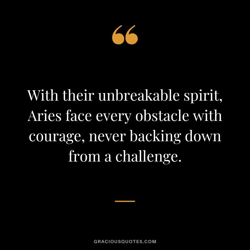With their unbreakable spirit, Aries face every obstacle with courage, never backing down from a challenge.