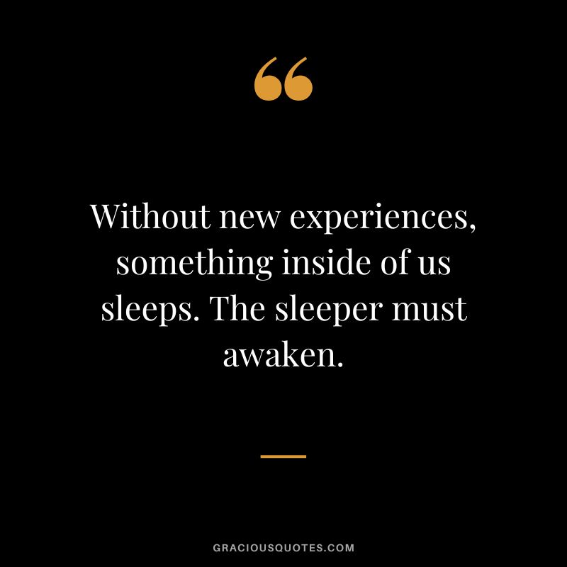 Without new experiences, something inside of us sleeps. The sleeper must awaken.
