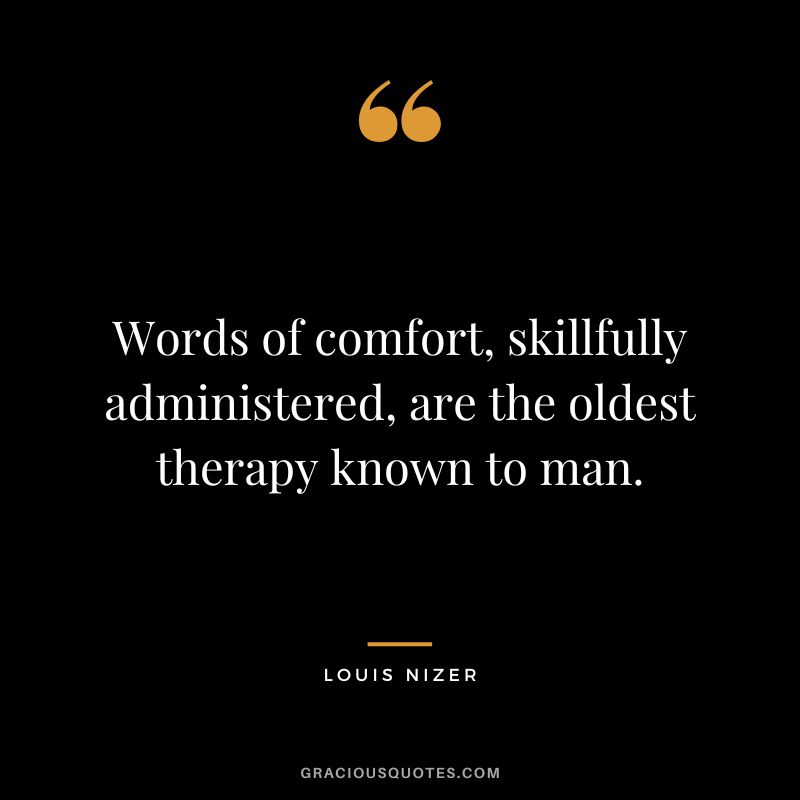 Words of comfort, skillfully administered, are the oldest therapy known to man. – Louis Nizer