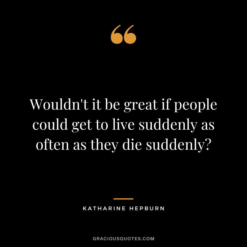 Wouldn't it be great if people could get to live suddenly as often as they die suddenly