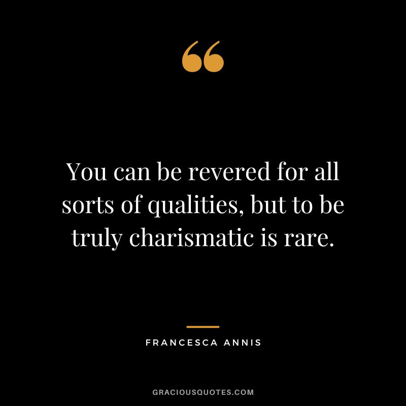 You can be revered for all sorts of qualities, but to be truly charismatic is rare. - Francesca Annis
